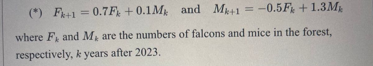 (*) Fk+1 = 0.7F +0.1Mk and Mk+1 = -0.5Fk+ 1.3Mk
where F and M are the numbers of falcons and mice in the forest,
k
k
respectively, k years after 2023.