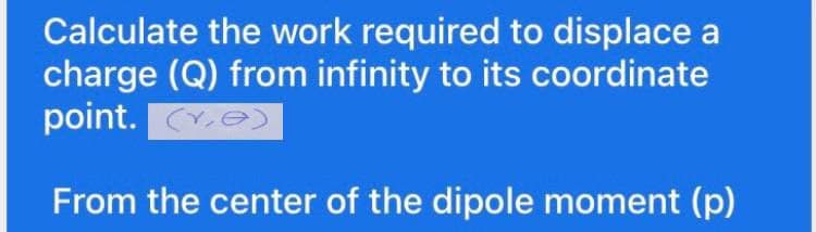 Calculate the work required to displace a
charge (Q) from infinity to its coordinate
point. Ye)
From the center of the dipole moment (p)
