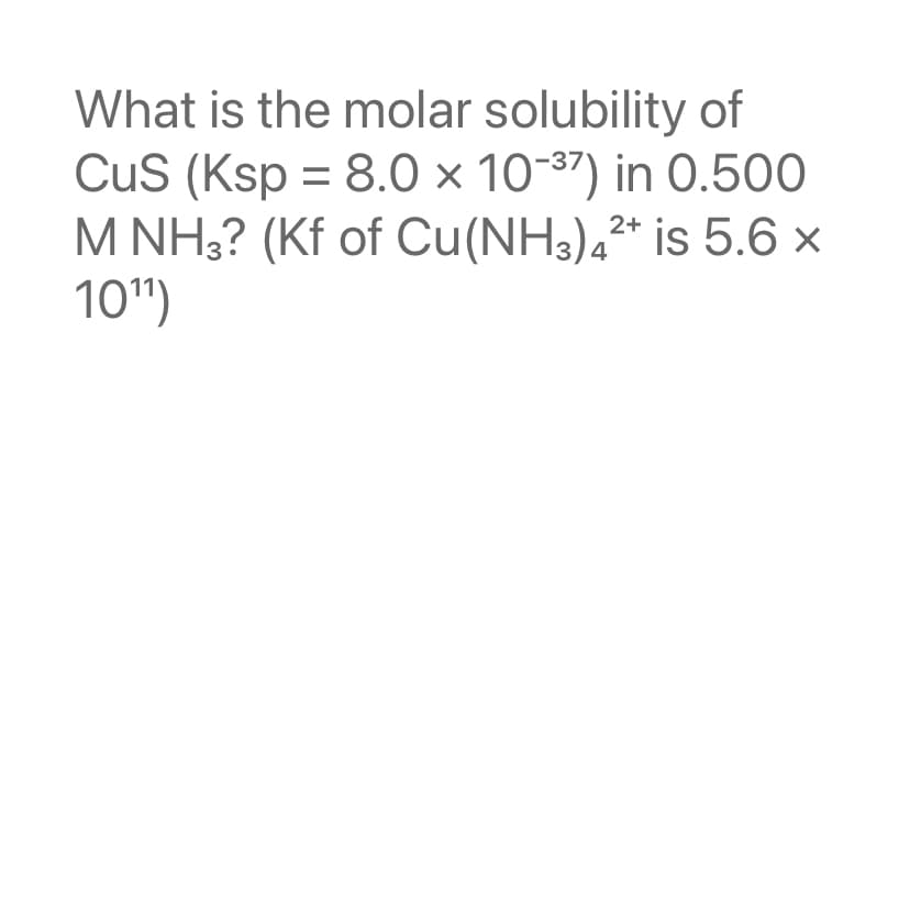 What is the molar solubility of
CuS (Ksp = 8.0 x 10-³7) in 0.500
M NH3? (Kf of Cu(NH3)4²* is 5.6 x
10¹¹)