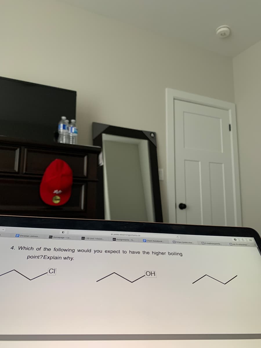 Christian Johnso
Homepage-La...
1.10 Unit 1 Asses...
pdsb.elearningontario.c
Assignments - S..
Chem Notebook
https://pdsbeles
4. Which of the following would you expect to have the higher boiling
point? Explain why.
CI
OH
G2-methoxypenta