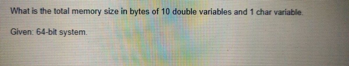 What is the total memory size in bytes of 10 double variables and 1 char variable
Given: 64-bit system.
