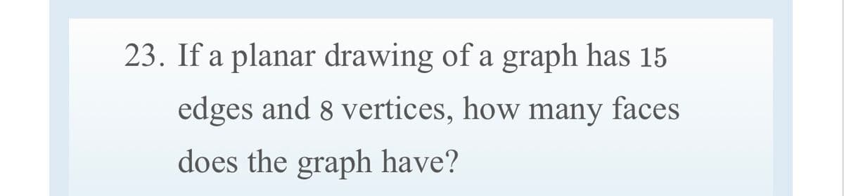 23. If a planar drawing of a graph has 15
edges and 8 vertices, how many faces
does the graph have?