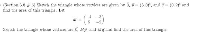 given by 0, p (3, 0), and
(0,2)t and
(Section 3.8 # 6) Sketch the triangle whose vertices are
find the area of this triangle. Let
-4 -3
M =
5
-2
0, Mp, and Mq and find the area of this triangle.
Sketch the triangle whose vertices are
