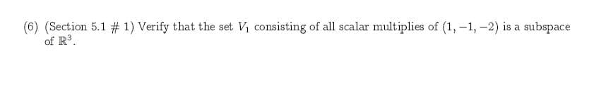 (6) (Section 5.1 # 1) Verify that the set Vi consisting of all scalar multiplies of (1,-1,-2) is a subspace
of R3
