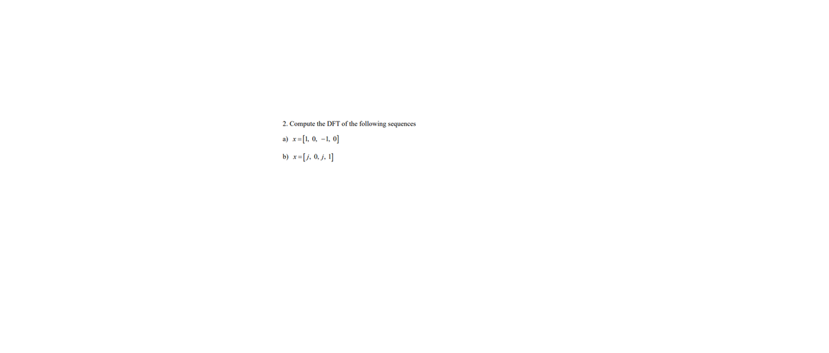 2. Compute the DFT of the following sequences
a)
x= [1, 0, -1, 0]
b)
x= [j, 0, j, 1]