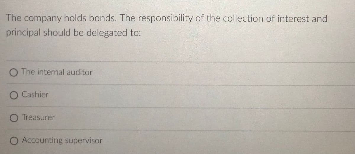 The company holds bonds. The responsibility of the collection of interest and
principal should be delegated to:
O The internal auditor
O Cashier
O Treasurer
O Accounting supervisor
