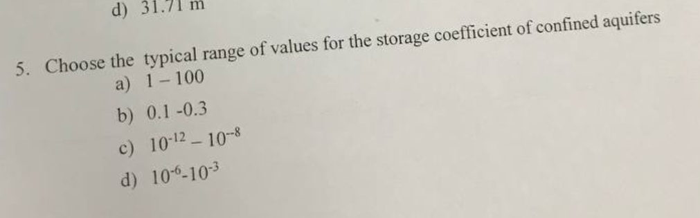 d)
5. Choose the typical range of values for the storage coefficient of confined aquifers
a) 1-100
b) 0.1-0.3
c) 10-¹2-10-8
d) 10-6-10-3