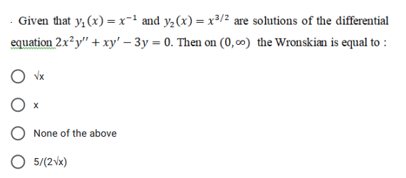 - Given that y, (x) = x-' and y,(x) = x³/2 are solutions of the differential
equation 2x?y" + xy' – 3y = 0. Then on (0,0) the Wronskian is equal to :
Vx
O x
None of the above
O 5/(2vx)
