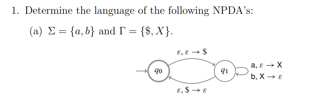 1. Determine the language of the following NPDA’s:
(a) E= {a,b} and I = {$, X}.
E, ɛ → $
a, ɛ → X
b, X → E
ɛ, $ → E
