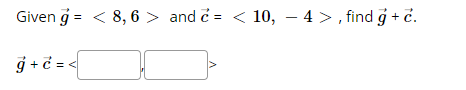 Given g = < 8, 6 > and c = < 10, – 4 >, find ģ + č.
ġ + = <
