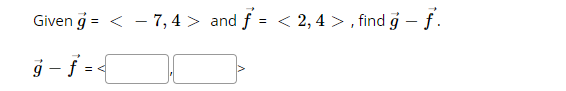 Given g = < - 7, 4 > and f = < 2, 4 > , find g – f .
ġ – f = {
