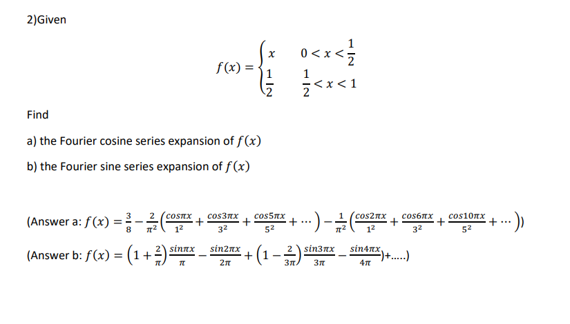 2)Given
1
0 <x <:
f(x) =
1
1
< 1
Find
a) the Fourier cosine series expansion of f(x)
b) the Fourier sine series expansion of f(x)
3
2
cos3nx
cos5nX
cos2nx
cos6nx
+
cos10nx
(Answer a: f(x) = -
coSTX
...
8
12
32
52
32
52
sin2nx
+
(1-)
sinnx
sin3пх sin4пх
(Answer b: f(x) = (1+2)
)+....)
Зл.
