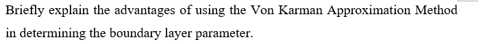 Briefly explain the advantages of using the Von Karman Approximation Method
in determining the boundary layer parameter.
