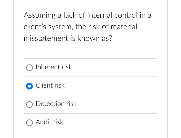 Assuming a lack of internal control in a
client's system, the risk of material
misstatement is known as?
O Inherent risk
Client risk
O Detection risk
O Audit risk