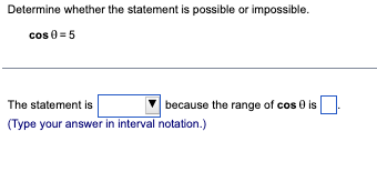 Determine whether the statement is possible or impossible.
cos 0=5
because the range of cos 0 is
The statement is
(Type your answer in interval notation.)