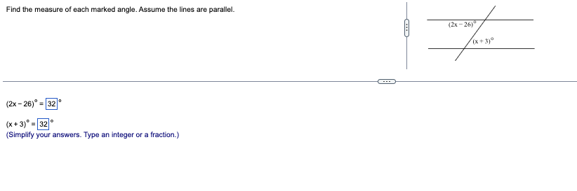 Find the measure of each marked angle. Assume the lines are parallel.
(2x-26)° = 32
(x+3) = 32
(Simplify your answers. Type an integer or a fraction.)
0
G
(2x-26)
The
(x+3)