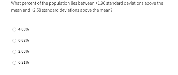 What percent of the population lies between +1.96 standard deviations above the
mean and +2.58 standard deviations above the mean?
4.00%
0.62%
2.00%
0.31%
