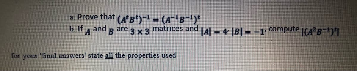 a. Prove that (Atg*)-1 = (A-'B¬1)*
%3D
and g are 3 x 3 matrices and 4| = 4 |B| – -1 COmpute |(4 B1)1
b. If A
for
final answers' state all the properties used
your
