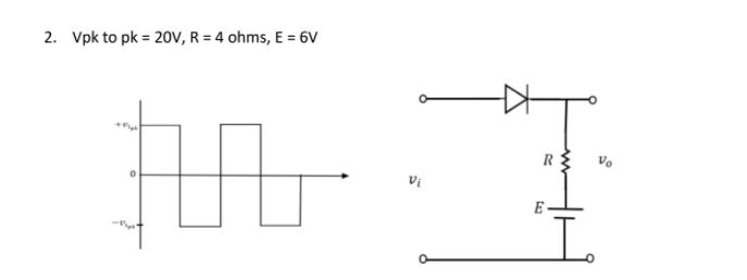 2. Vpk to pk = 20V, R = 4 ohms, E = 6V
R
Vi
E
