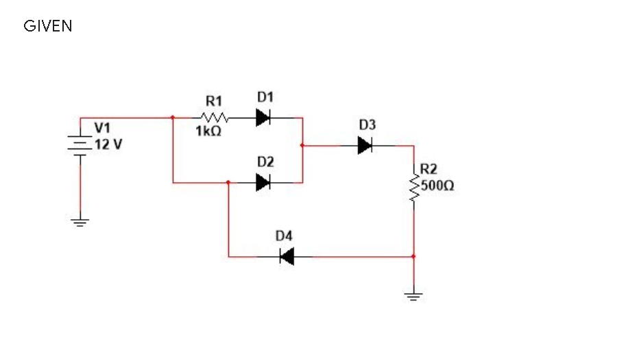 GIVEN
R1
D1
V1
1kO
D3
= 12 V
D2
R2
5000
D4
