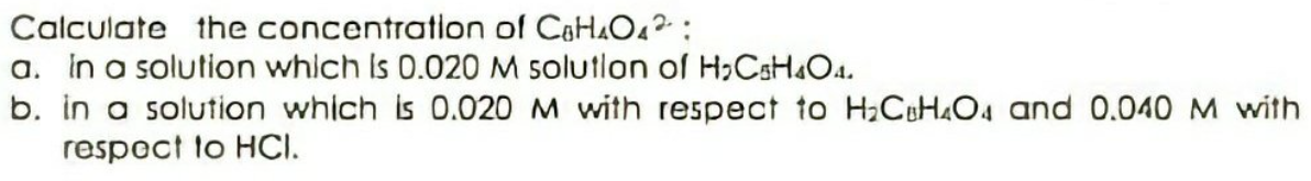 Calculate the concentration of CaHAO4 :
a. In o solution which Is 0.020 M solutlon of H,CsH&O4.
b. in a solution which is 0.020 M with respect to H;CH4O4 and 0.040 M with
respoct to HCI.
