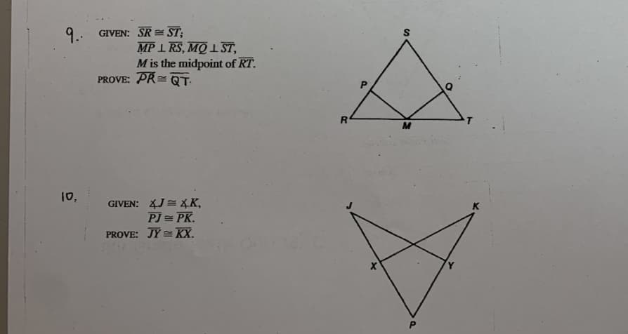 9.
GIVEN: SR = ST;
MP 1 RS, MQ 1 ST,
M is the midpoint of RT.
PROVE: PR= QT:
M
10,
GIVEN: 4J= XK,
PJ = PK.
PROVE: JY E KX.
