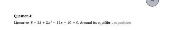 Question 4:
Linearize i + 2i + 2x? - 12x + 10 = 0. Around its equilibrium position
