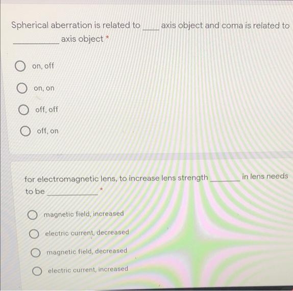 Spherical aberration is related to
axis object and coma is related to
axis object *
O on, off
O on, on
O off, off
O off, on
in lens needs
for electromagnetic lens, to increase lens strength
to be
O magnetic field, increased
O electric current, decreased
O magnetic field, decreased
electric current, increased
