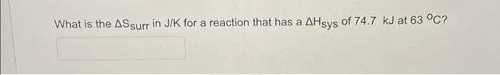 What is the ASsurr in J/K for a reaction that has a AHsys of 74.7 kJ at 63 °C?

