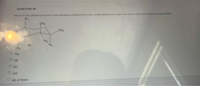 Which of the labeled protons in the following compound is most readily abstracted under conditions of E2 elimination using NaOMe?
H
QUESTION 39
CH,
CH
Ha
Br
He
O Ha
O HD
O HC
O Hd
O All of them
