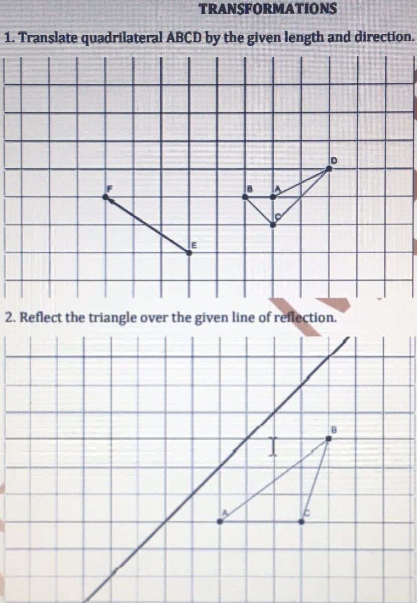 TRANSFORMATIONS
1. Translate quadrilateral ABCD by the given length and direction.
2. Reflect the triangle over the given line of reflection.
