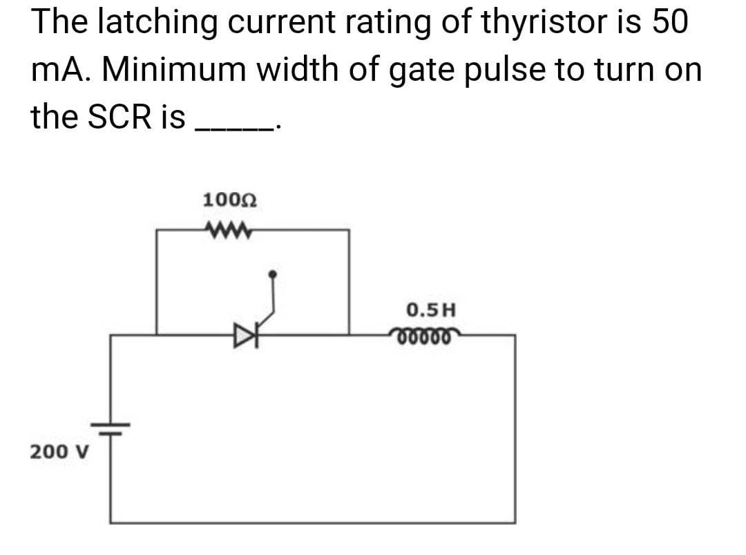 The latching current rating of thyristor is 50
mA. Minimum width of gate pulse to turn on
the SCR is
200 V
100Ω
www
0.5H
voors