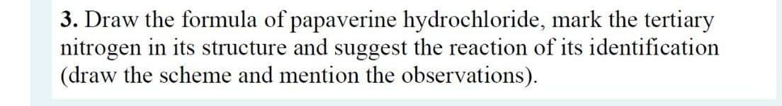 3. Draw the formula of papaverine hydrochloride, mark the tertiary
nitrogen in its structure and suggest the reaction of its identification
(draw the scheme and mention the observations).
