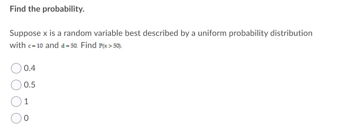 Find the probability.
Suppose x is a random variable best described by a uniform probability distribution
with c= 10 and d=50. Find P(x>50).
C=
0.4
0.5
1
O