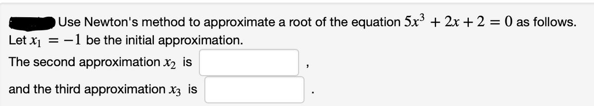 Use Newton's method to approximate a root of the equation 5x³ + 2x + 2 = 0 as follows.
= -1 be the initial approximation.
Let X1
The second approximation x2 is
and the third approximation X3 is
