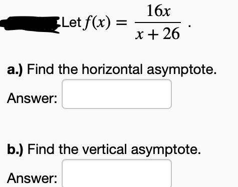 16x
Let f(x) =
x + 26
a.) Find the horizontal asymptote.
Answer:
b.) Find the vertical asymptote.
Answer:
