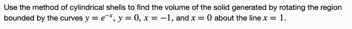 Use the method of cylindrical shells to find the volume of the solid generated by rotating the region
bounded by the curves y = e*, y = 0, x = -1, and x =
O about the line x
1.
