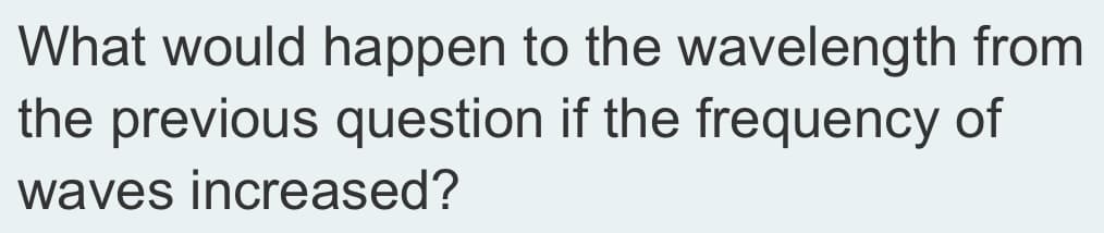 What would happen to the wavelength from
the previous question if the frequency of
waves increased?
