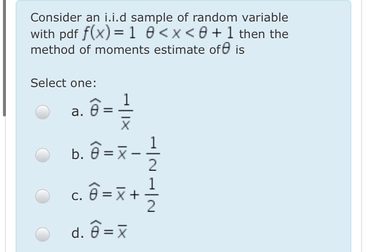 Consider an i.i.d sample of random variable
with pdf f(x) =1 0<x<8 + 1 then the
method of moments estimate ofe is
Select one:
1
а.
b. ê =x -
O c. ê =x +=
С.
d. 0 = x
-/21/2
