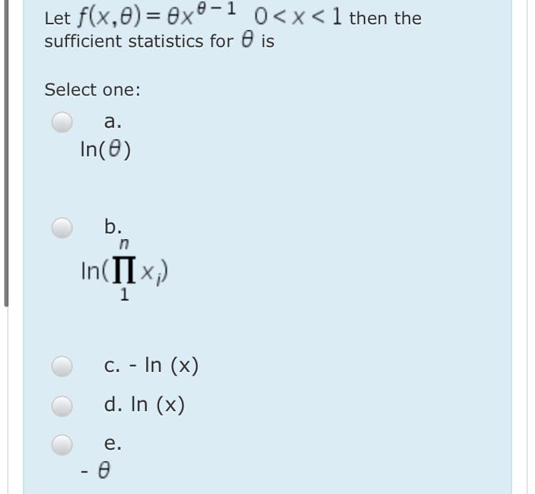 Let f(x,0) = 0x®-1 0<x< 1 then the
sufficient statistics for 6 is
Select one:
а.
In(0)
b.
in
In(IIx;)
1
c. - In (x)
d. In (x)
е.
