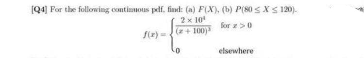 [Q4] For the following continuous pdf, find: (a) F(X), (b) P(80 < XS 120).
2 x 10
(r+ 100)3
for r >0
f(x) = .
elsewhere
