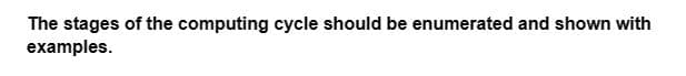 The stages of the computing cycle should be enumerated and shown with
examples.