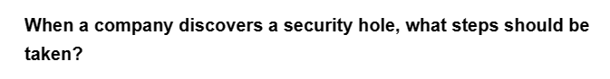 When a company discovers a security hole, what steps should be
taken?