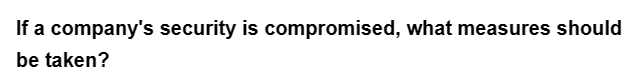 If a company's security is compromised, what measures should
be taken?