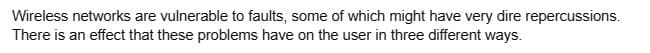 Wireless networks are vulnerable to faults, some of which might have very dire repercussions.
There is an effect that these problems have on the user in three different ways.