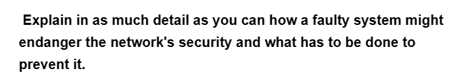 Explain in as much detail as you can how a faulty system might
endanger the network's security and what has to be done to
prevent it.