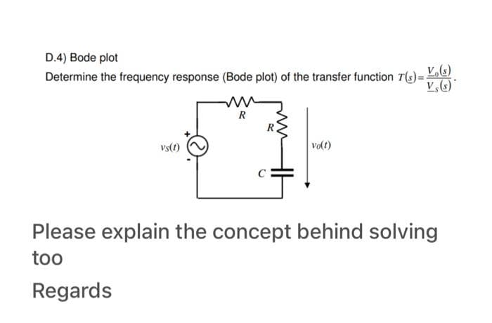 D.4) Bode plot
Determine the frequency response (Bode plot) of the transfer function 7(s)-(s)
Vs(s)
Vs(1)
R
31
Vo(t)
Please explain the concept behind solving
too
Regards