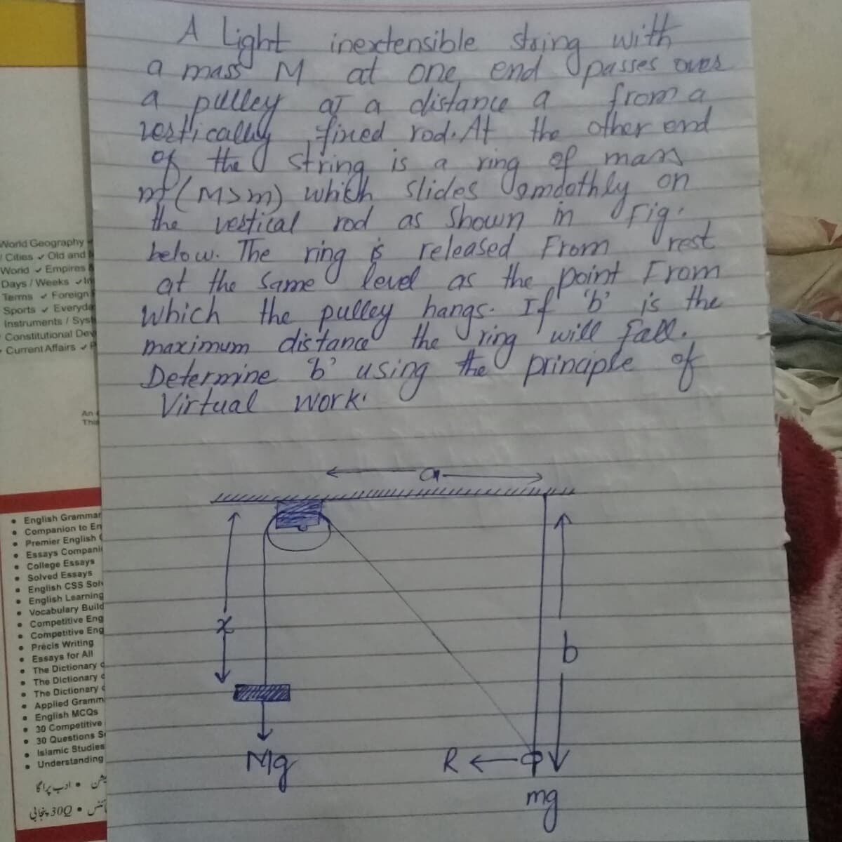 A Light
a mass M at one,
a plley
inextensible staing with
end Opasses ouEs
from a
aT a distance a
resti
thealy
fred rod At he ofher end
of man.
f(MSm) whkh slides Uomdathly on
the vestical rod as Shown m t
helo w. The ring $ released From
at the Same
Which the pulley pangs If b is the
maximum dis tana the
Determine b'
Virtual work
Urig.
World Geography
Cities Old and
World Empires &
Days/Weeks in
Terms Foreign
Sports Everyda
Instruments / Sys
Constitutional Dev
Current Affairs R
leved as the
point From
will fall
Ahe I prinaple of
using.
An
This
• English Grammar
Companion to En
Premier English
Essays Companii
College Essays
Solved Essays
English CSS Sol
• English Learning
• Vocabulary Build
• Competitive Eng
• Competitive Eng
Précis Writing
• Essays for All
• The Dictionary d
• The Dictionary d
• The Dictionary d
• Applied Gramm
• English MCQS
• 30 Competitive
• 30 Questions S
• Islamic Studies
• Understanding
9.
R<-中V
