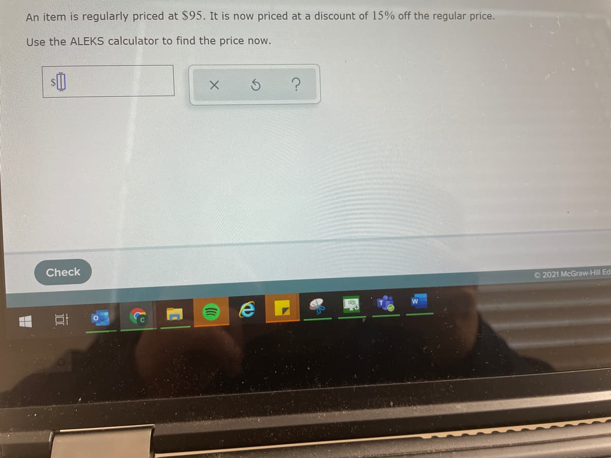 An item is regularly priced at $95. It is now priced at a discount of 15% off the regular price.
Use the ALEKS calculator to find the price now.
Check
O 2021 McGraw-Hill Ed
