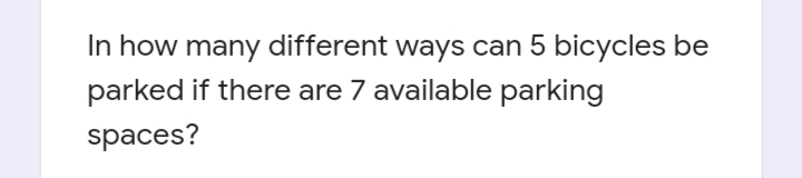 In how many different ways can 5 bicycles be
parked if there are 7 available parking
spaces?
